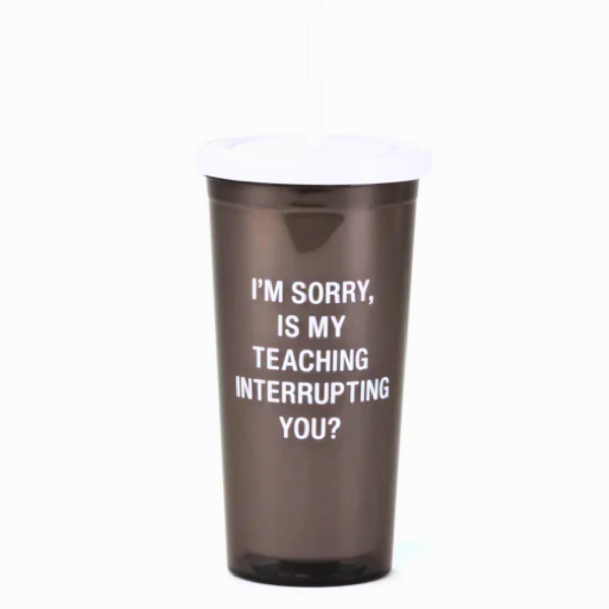 Is My Teaching Interrupting You? Drink Tumbler – TeacherMisery