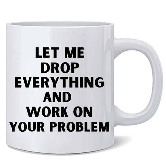 Let Me Drop Everything Work Your Problem Coffee Mug 12oz